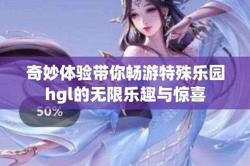 奇妙体验带你畅游特殊乐园hgl的无限乐趣与惊喜