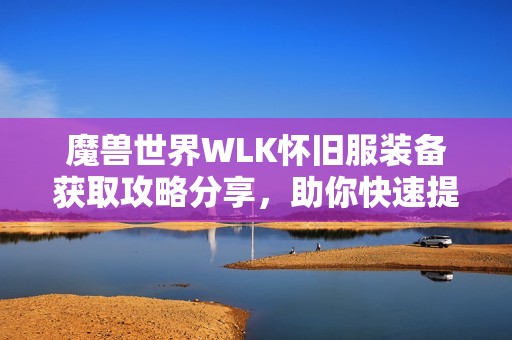 魔兽世界WLK怀旧服装备获取攻略分享，助你快速提升战力