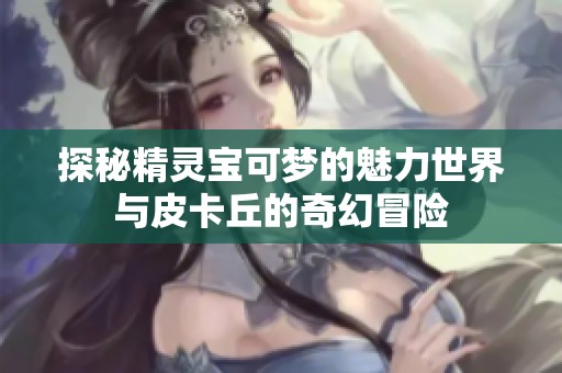 探秘精灵宝可梦的魅力世界与皮卡丘的奇幻冒险