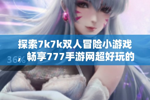 探索7k7k双人冒险小游戏，畅享777手游网超好玩的合作挑战乐趣