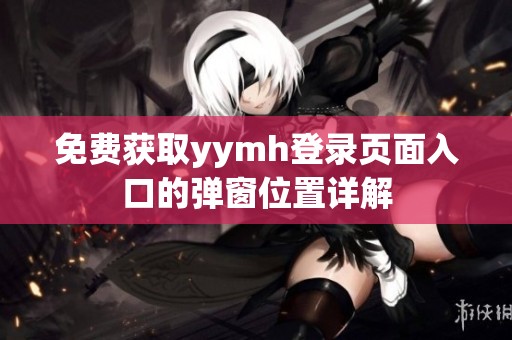 免费获取yymh登录页面入口的弹窗位置详解