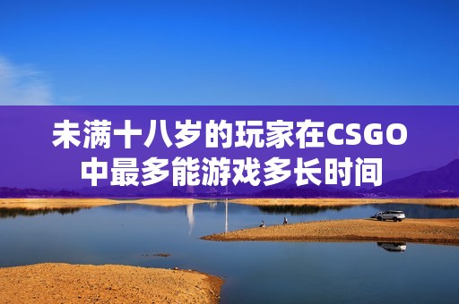 未满十八岁的玩家在CSGO中最多能游戏多长时间