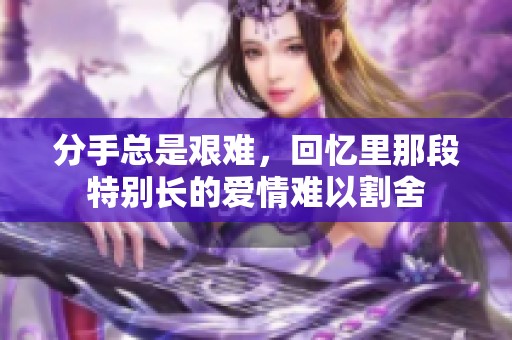 分手总是艰难，回忆里那段特别长的爱情难以割舍