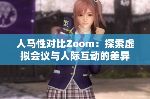 人马性对比Zoom：探索虚拟会议与人际互动的差异