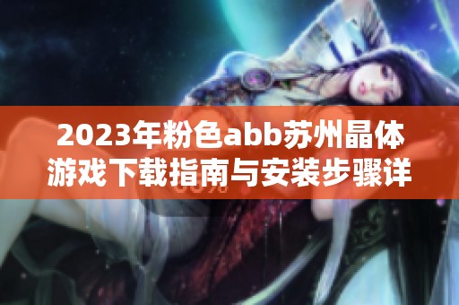2023年粉色abb苏州晶体游戏下载指南与安装步骤详解