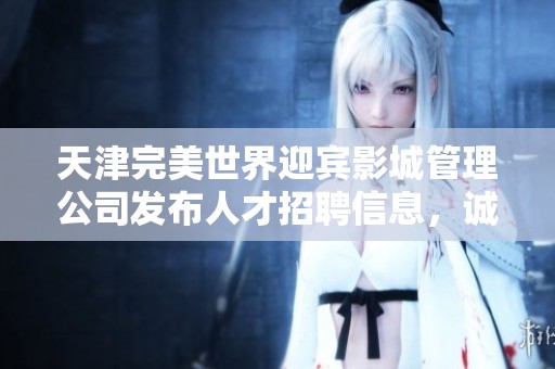 天津完美世界迎宾影城管理公司发布人才招聘信息，诚邀优秀人才加入