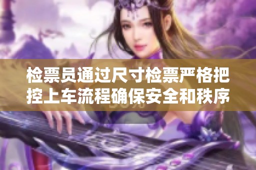 检票员通过尺寸检票严格把控上车流程确保安全和秩序
