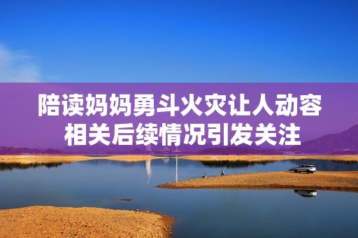 陪读妈妈勇斗火灾让人动容 相关后续情况引发关注