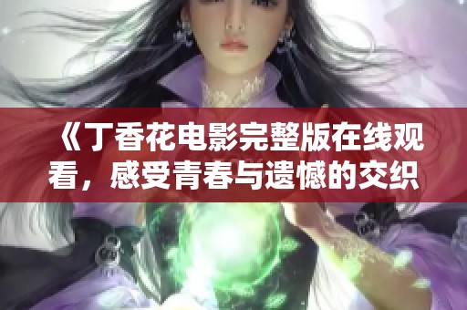 《丁香花电影完整版在线观看，感受青春与遗憾的交织》