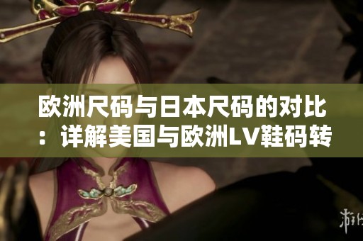 欧洲尺码与日本尺码的对比：详解美国与欧洲LV鞋码转换指南