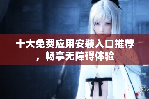 十大免费应用安装入口推荐，畅享无障碍体验