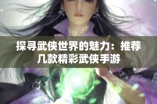 探寻武侠世界的魅力：推荐几款精彩武侠手游