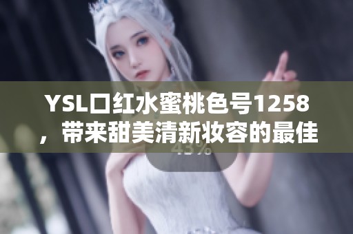 YSL口红水蜜桃色号1258，带来甜美清新妆容的最佳选择