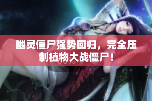 幽灵僵尸强势回归，完全压制植物大战僵尸！
