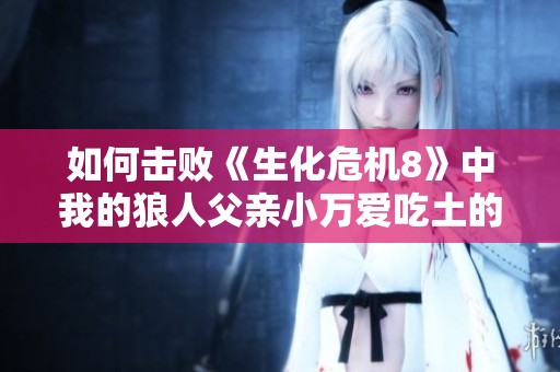 如何击败《生化危机8》中我的狼人父亲小万爱吃土的攻略视频