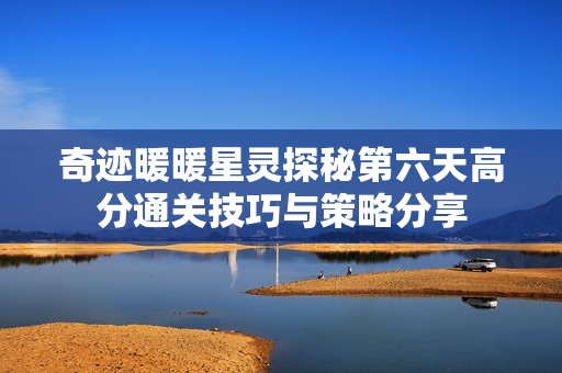 奇迹暖暖星灵探秘第六天高分通关技巧与策略分享