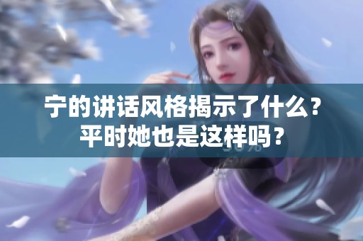 宁的讲话风格揭示了什么？平时她也是这样吗？