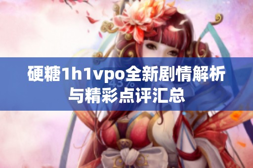 硬糖1h1vpo全新剧情解析与精彩点评汇总