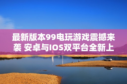 最新版本99电玩游戏震撼来袭 安卓与IOS双平台全新上线