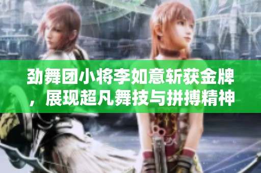 劲舞团小将李如意斩获金牌，展现超凡舞技与拼搏精神