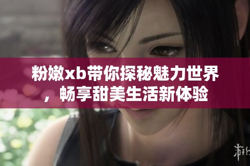 粉嫩xb带你探秘魅力世界，畅享甜美生活新体验