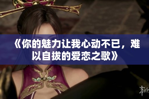 《你的魅力让我心动不已，难以自拔的爱恋之歌》