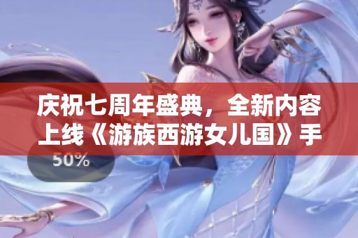 庆祝七周年盛典，全新内容上线《游族西游女儿国》手游开服公告