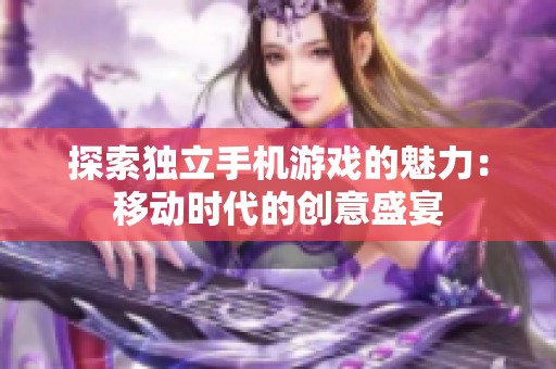 探索独立手机游戏的魅力：移动时代的创意盛宴