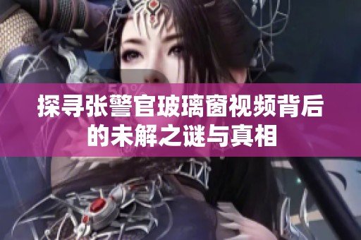 探寻张警官玻璃窗视频背后的未解之谜与真相