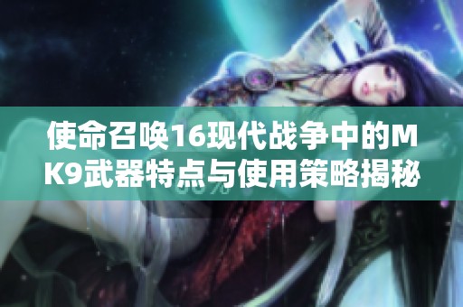 使命召唤16现代战争中的MK9武器特点与使用策略揭秘