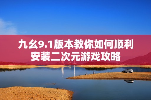 九幺9.1版本教你如何顺利安装二次元游戏攻略