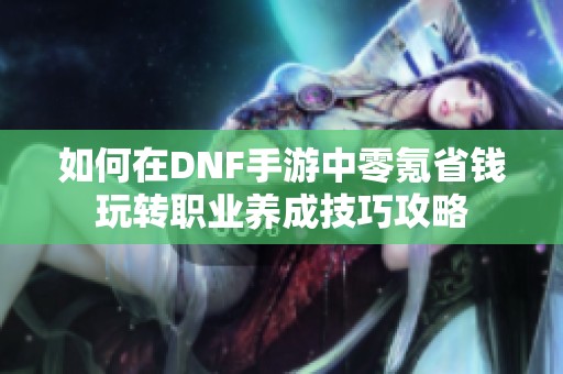 如何在DNF手游中零氪省钱玩转职业养成技巧攻略
