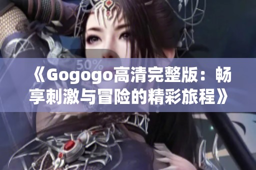 《Gogogo高清完整版：畅享刺激与冒险的精彩旅程》