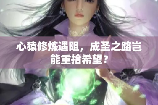 心猿修炼遇阻，成圣之路岂能重拾希望？