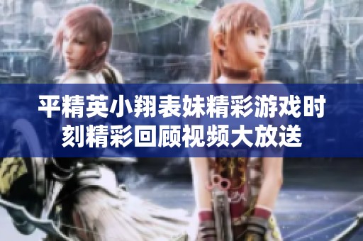 平精英小翔表妹精彩游戏时刻精彩回顾视频大放送