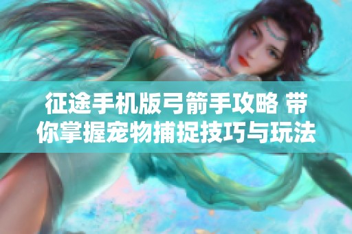 征途手机版弓箭手攻略 带你掌握宠物捕捉技巧与玩法详解