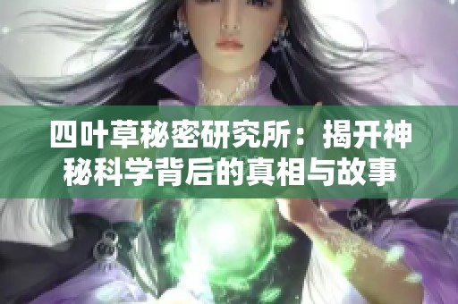 四叶草秘密研究所：揭开神秘科学背后的真相与故事