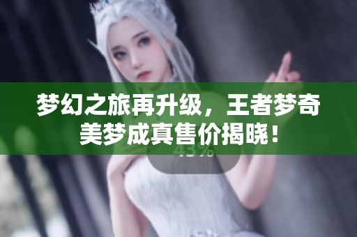 梦幻之旅再升级，王者梦奇美梦成真售价揭晓！
