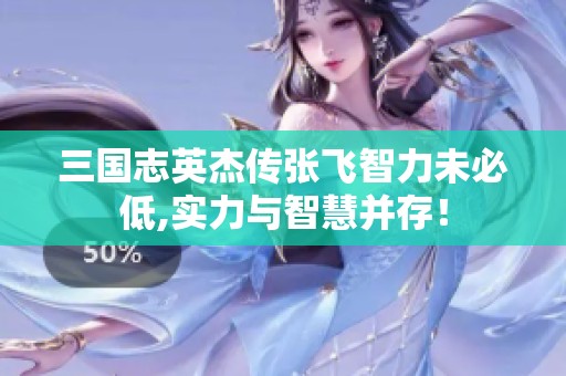 三国志英杰传张飞智力未必低,实力与智慧并存！