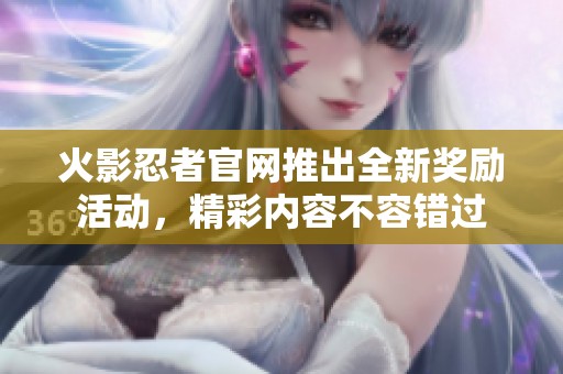 火影忍者官网推出全新奖励活动，精彩内容不容错过