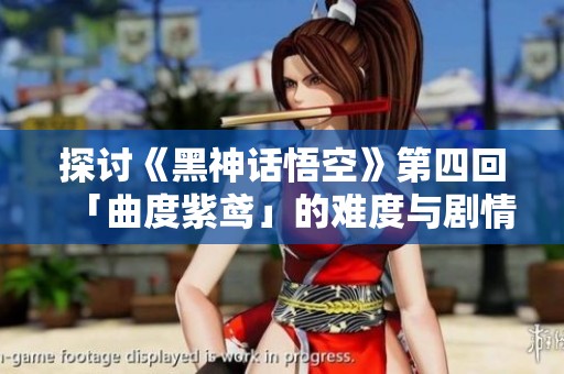 探讨《黑神话悟空》第四回「曲度紫鸢」的难度与剧情魅力分析