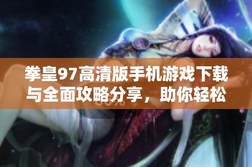 拳皇97高清版手机游戏下载与全面攻略分享，助你轻松畅玩！