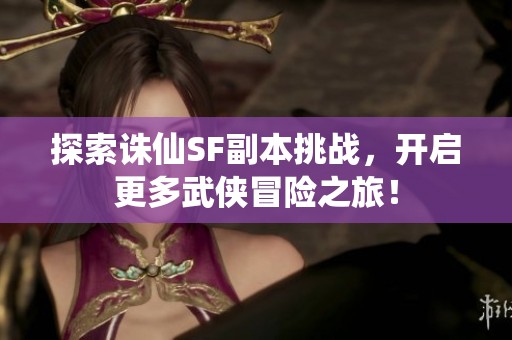 探索诛仙SF副本挑战，开启更多武侠冒险之旅！