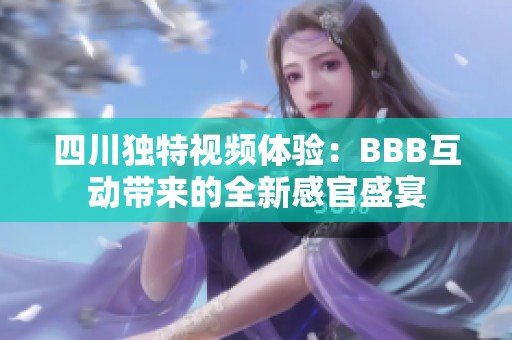 四川独特视频体验：BBB互动带来的全新感官盛宴