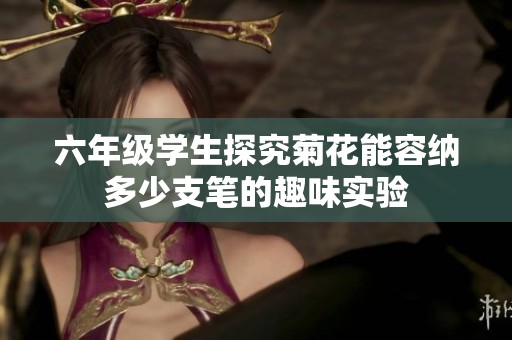 六年级学生探究菊花能容纳多少支笔的趣味实验