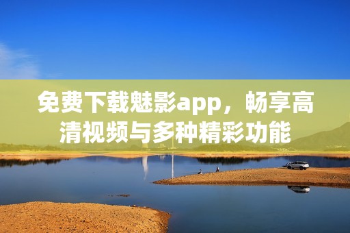 免费下载魅影app，畅享高清视频与多种精彩功能