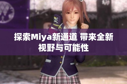 探索Miya新通道 带来全新视野与可能性