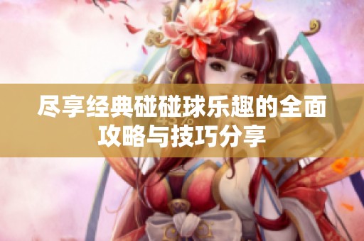 尽享经典碰碰球乐趣的全面攻略与技巧分享