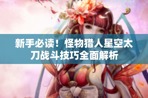 新手必读！怪物猎人星空太刀战斗技巧全面解析
