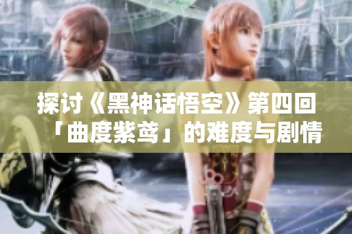 探讨《黑神话悟空》第四回「曲度紫鸢」的难度与剧情深度分析